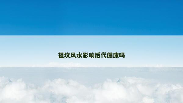 祖坟风水影响后代健康吗