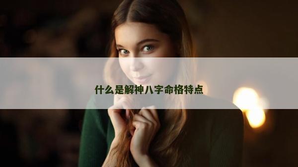 什么是解神八字命格特点