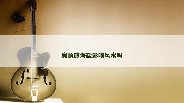 房顶放海盐影响风水吗