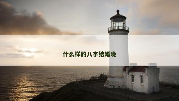 什么样的八字结婚晚