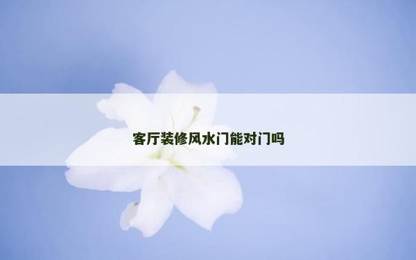 客厅装修风水门能对门吗