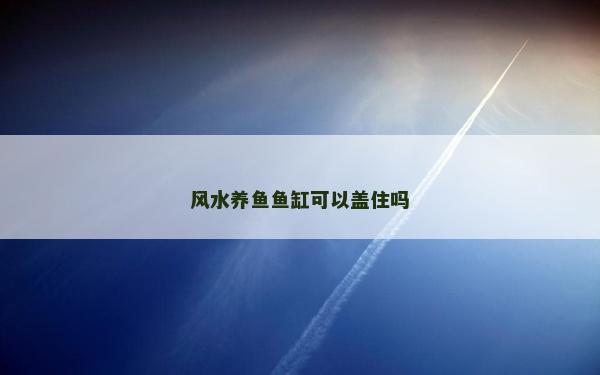 风水养鱼鱼缸可以盖住吗