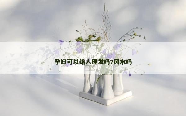 孕妇可以给人理发吗?风水吗