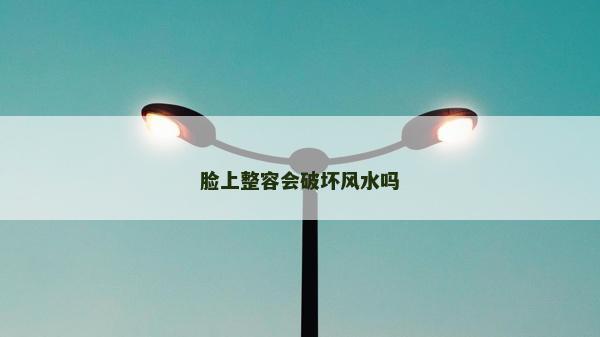 脸上整容会破坏风水吗