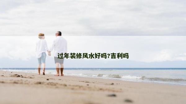 过年装修风水好吗?吉利吗