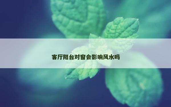 客厅阳台对窗会影响风水吗