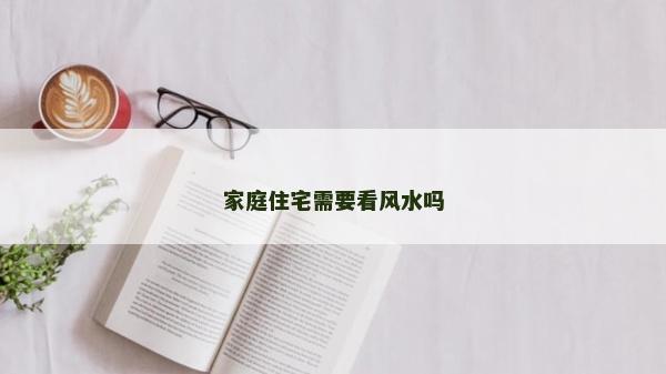 家庭住宅需要看风水吗
