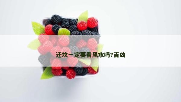 迁坟一定要看风水吗?吉凶