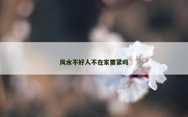 风水不好人不在家要紧吗
