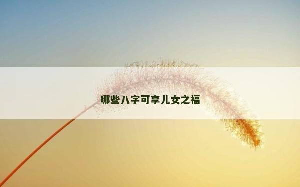 哪些八字可享儿女之福