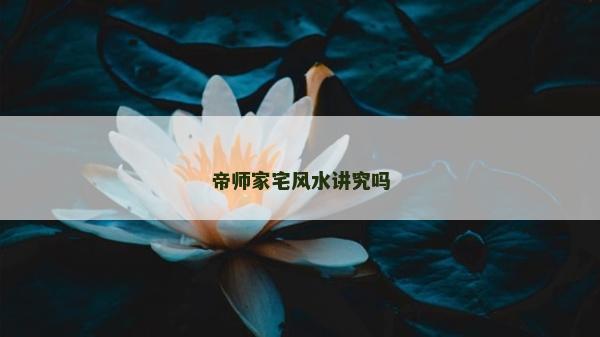 帝师家宅风水讲究吗