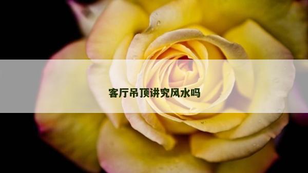 客厅吊顶讲究风水吗