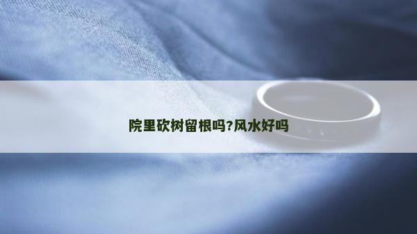 院里砍树留根吗?风水好吗