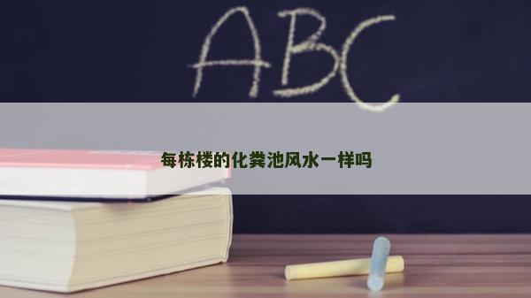 每栋楼的化粪池风水一样吗