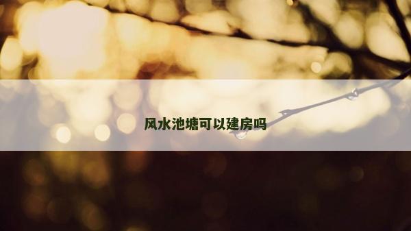 风水池塘可以建房吗