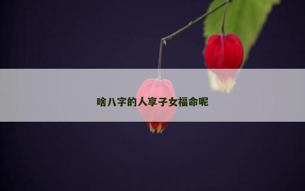 啥八字的人享子女福命呢