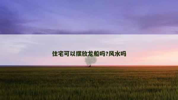 住宅可以摆放龙船吗?风水吗
