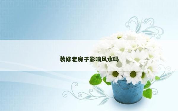 装修老房子影响风水吗