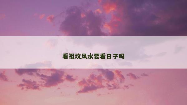 看祖坟风水要看日子吗