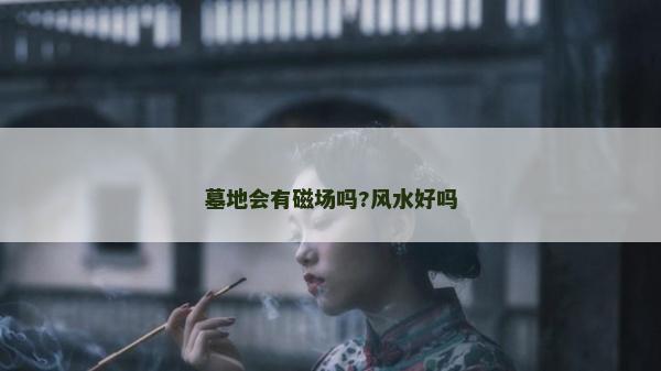墓地会有磁场吗?风水好吗