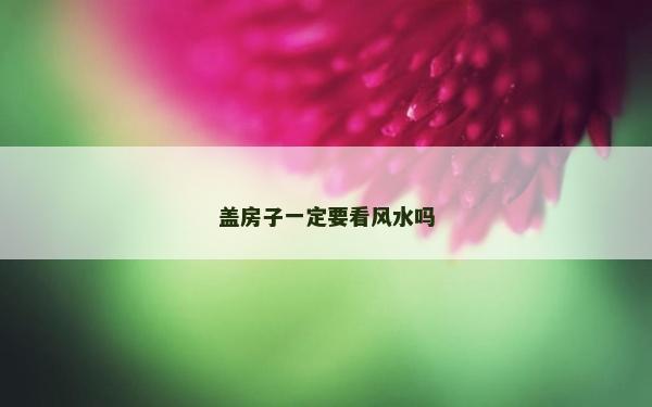 盖房子一定要看风水吗