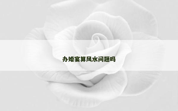 办婚宴算风水问题吗