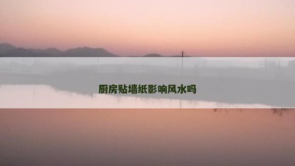 厨房贴墙纸影响风水吗