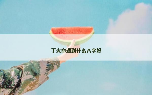 丁火命遇到什么八字好