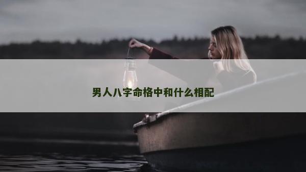 男人八字命格中和什么相配