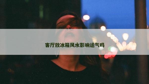 客厅放冰箱风水影响运气吗