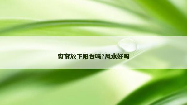 窗帘放下阳台吗?风水好吗
