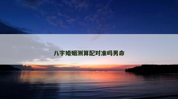 八字婚姻测算配对准吗男命
