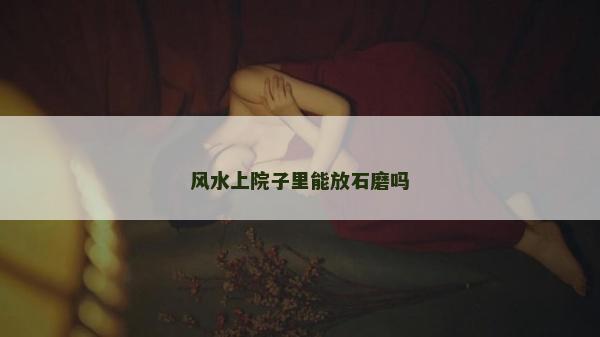 风水上院子里能放石磨吗