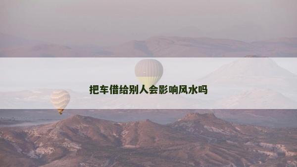 把车借给别人会影响风水吗