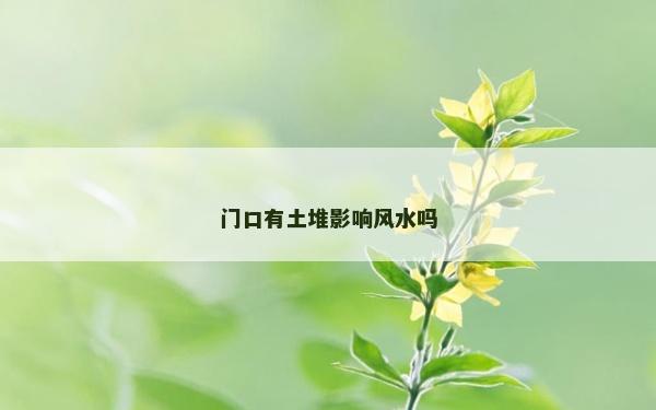 门口有土堆影响风水吗