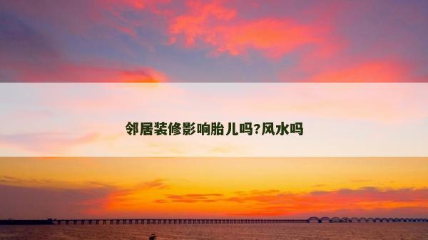 邻居装修影响胎儿吗?风水吗