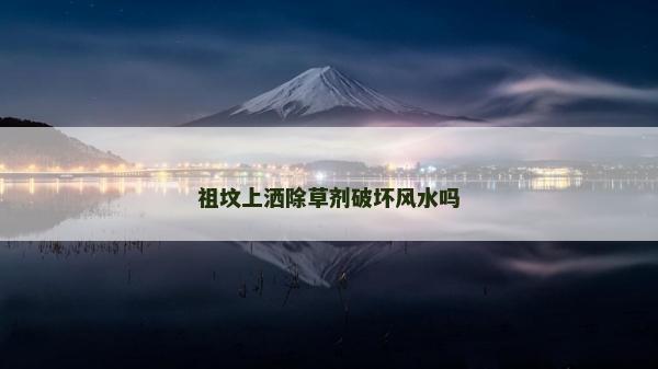 祖坟上洒除草剂破坏风水吗