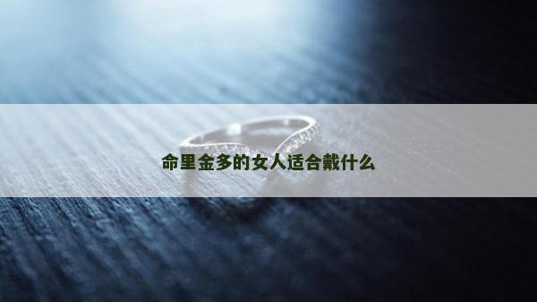 命里金多的女人适合戴什么