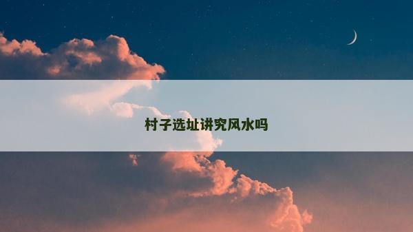 村子选址讲究风水吗