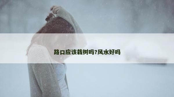 路口应该栽树吗?风水好吗
