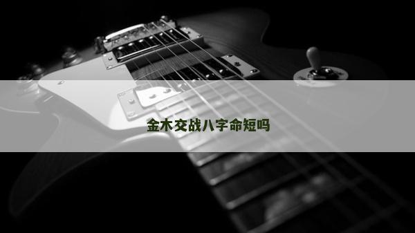 金木交战八字命短吗