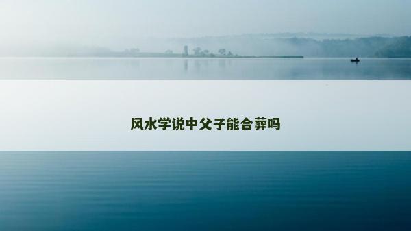 风水学说中父子能合葬吗