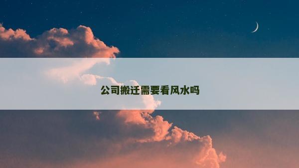 公司搬迁需要看风水吗