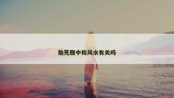 胎死腹中和风水有关吗