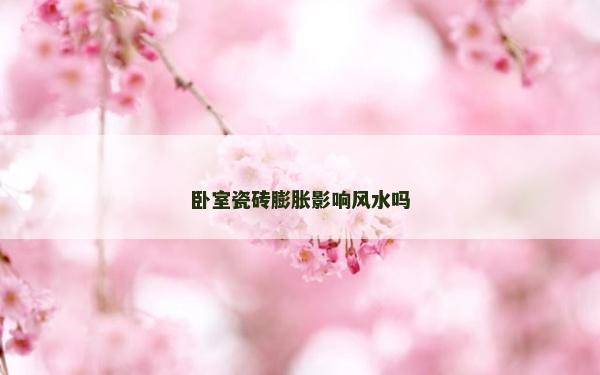 卧室瓷砖膨胀影响风水吗