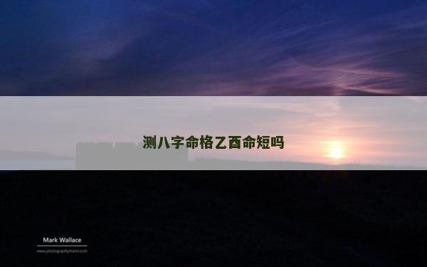 测八字命格乙酉命短吗