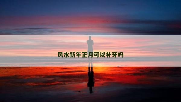 风水新年正月可以补牙吗