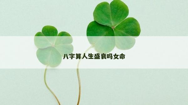 八字算人生盛衰吗女命