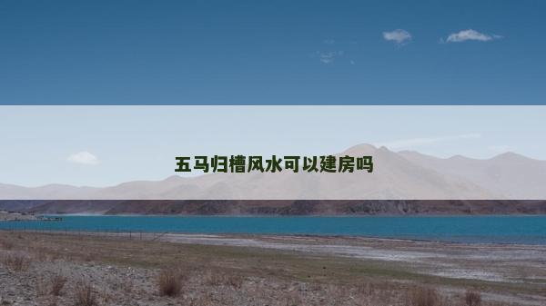 五马归槽风水可以建房吗