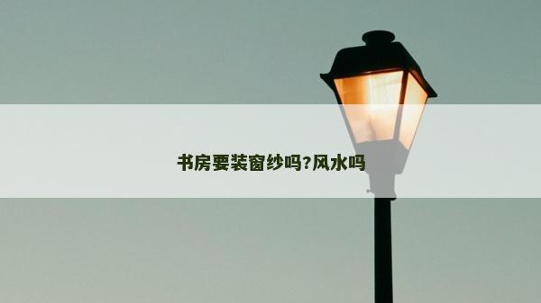 书房要装窗纱吗?风水吗
